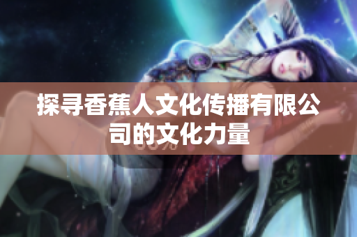 探寻香蕉人文化传播有限公司的文化力量