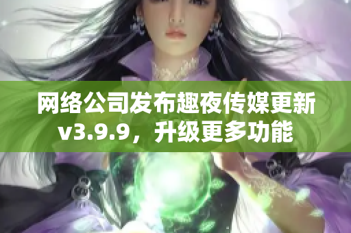 网络公司发布趣夜传媒更新v3.9.9，升级更多功能