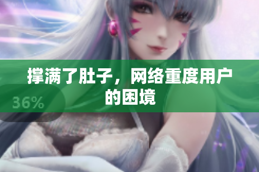 撑满了肚子，网络重度用户的困境