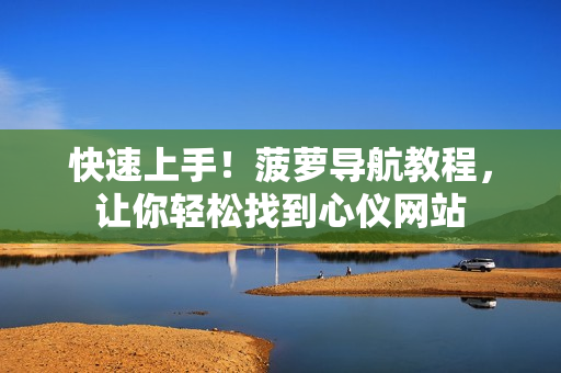 快速上手！菠萝导航教程，让你轻松找到心仪网站
