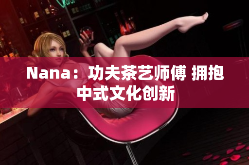 Nana：功夫茶艺师傅 拥抱中式文化创新