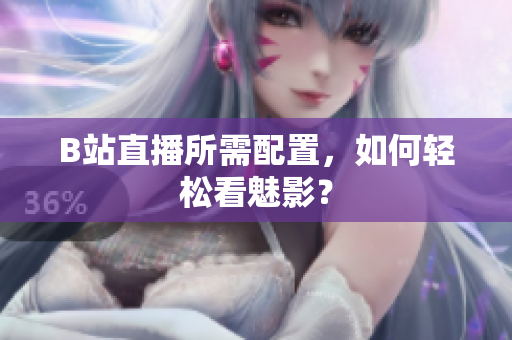 B站直播所需配置，如何轻松看魅影？