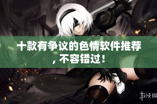 十款有争议的色情软件推荐, 不容错过！