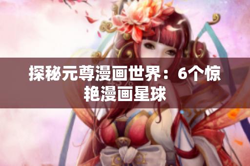 探秘元尊漫画世界：6个惊艳漫画星球