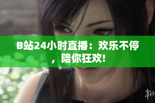 B站24小时直播：欢乐不停，陪你狂欢!
