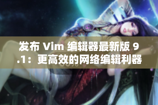 发布 Vim 编辑器最新版 9.1：更高效的网络编辑利器