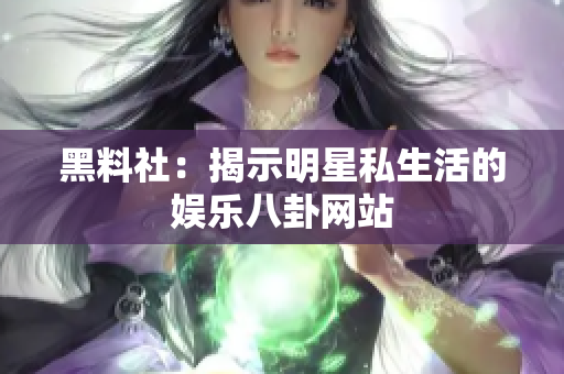 黑料社：揭示明星私生活的娱乐八卦网站