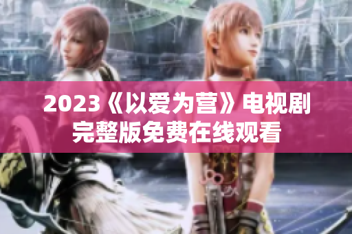 2023《以爱为营》电视剧完整版免费在线观看