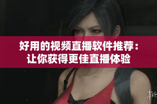 好用的视频直播软件推荐：让你获得更佳直播体验