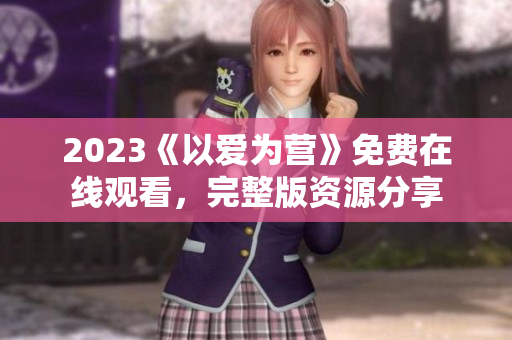 2023《以爱为营》免费在线观看，完整版资源分享