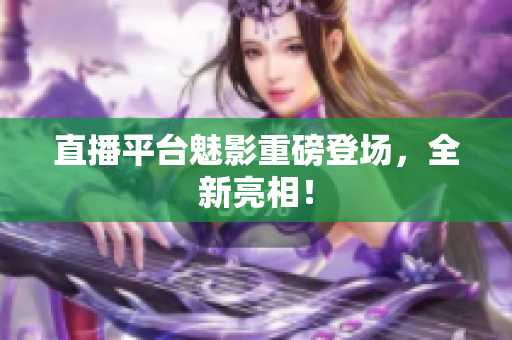 直播平台魅影重磅登场，全新亮相！