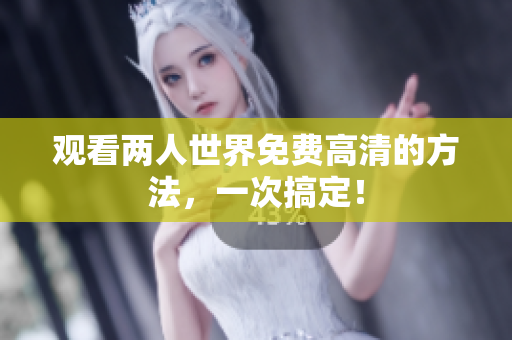 观看两人世界免费高清的方法，一次搞定！