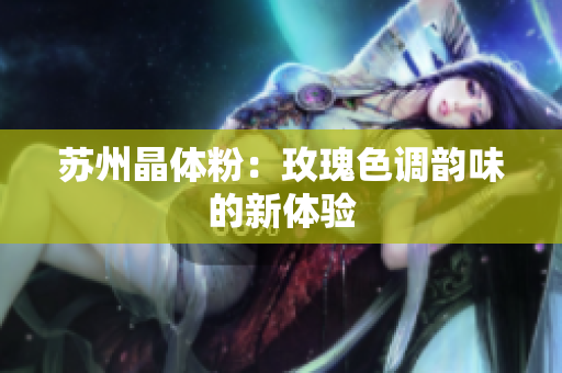 苏州晶体粉：玫瑰色调韵味的新体验