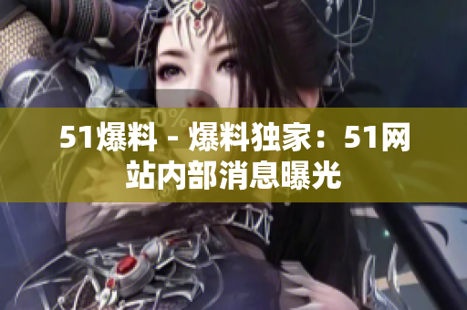 51爆料 - 爆料独家：51网站内部消息曝光