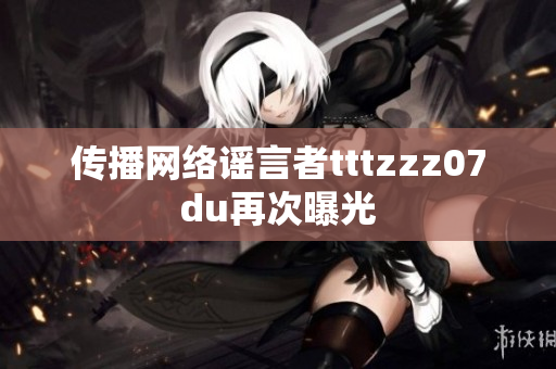 传播网络谣言者tttzzz07du再次曝光