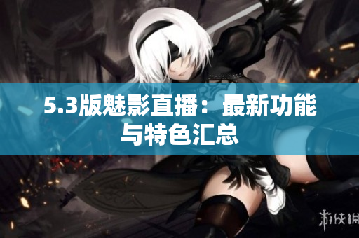 5.3版魅影直播：最新功能与特色汇总