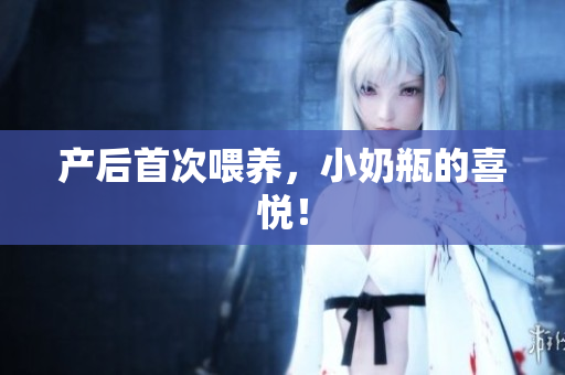 产后首次喂养，小奶瓶的喜悦！