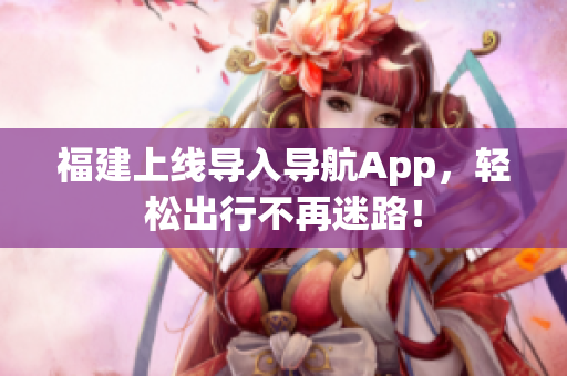 福建上线导入导航App，轻松出行不再迷路！