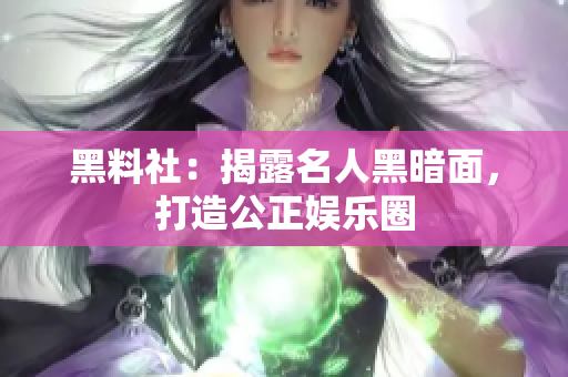黑料社：揭露名人黑暗面，打造公正娱乐圈