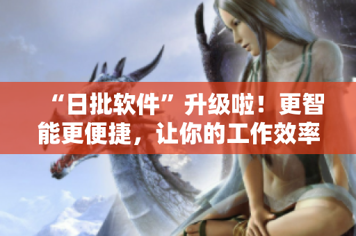 “日批软件”升级啦！更智能更便捷，让你的工作效率飞升！
