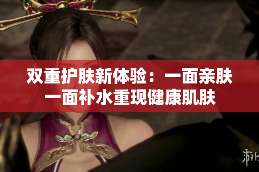 双重护肤新体验：一面亲肤一面补水重现健康肌肤