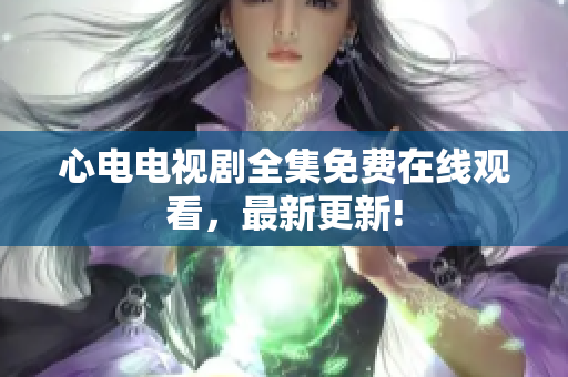 心电电视剧全集免费在线观看，最新更新!