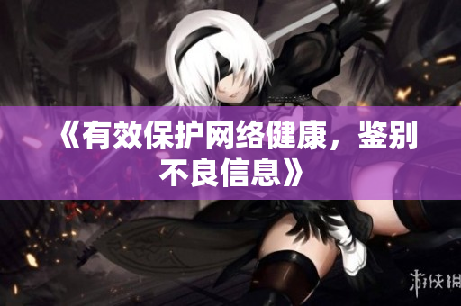《有效保护网络健康，鉴别不良信息》