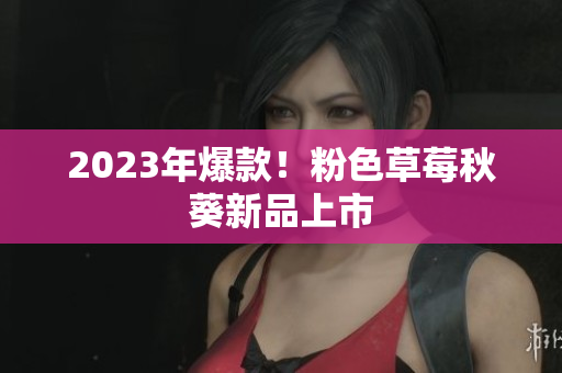 2023年爆款！粉色草莓秋葵新品上市