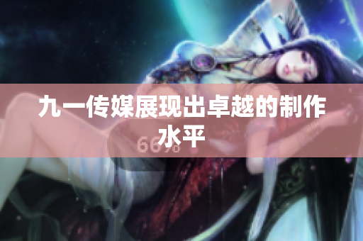 九一传媒展现出卓越的制作水平