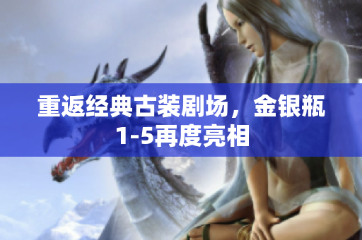 重返经典古装剧场，金银瓶1-5再度亮相