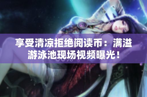 享受清凉拒绝阅读币：满溢游泳池现场视频曝光！