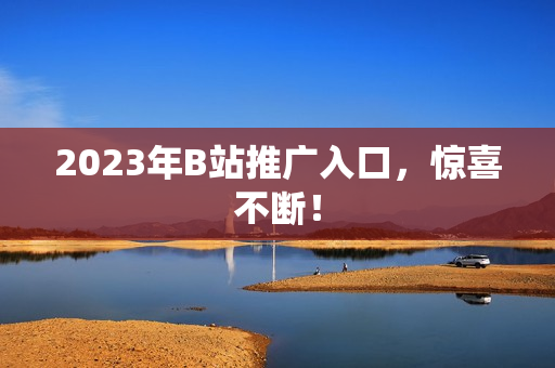 2023年B站推广入口，惊喜不断！