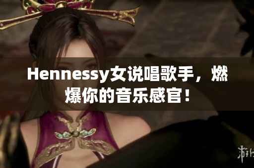 Hennessy女说唱歌手，燃爆你的音乐感官！