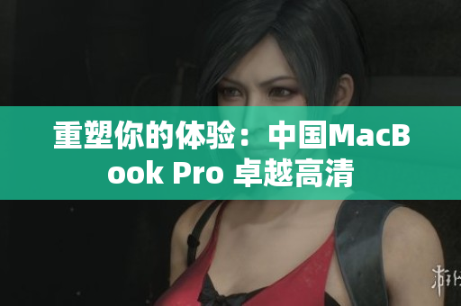 重塑你的体验：中国MacBook Pro 卓越高清