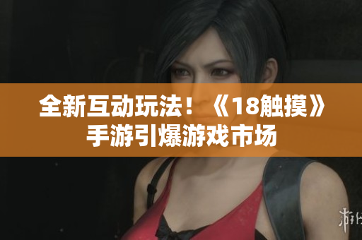 全新互动玩法！《18触摸》手游引爆游戏市场