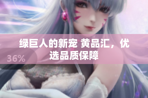 绿巨人的新宠 黄品汇，优选品质保障