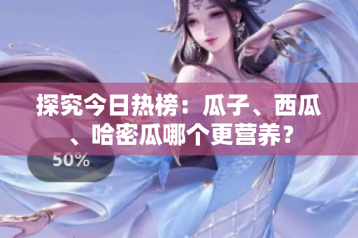 探究今日热榜：瓜子、西瓜、哈密瓜哪个更营养？