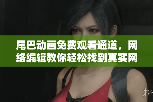 尾巴动画免费观看通道，网络编辑教你轻松找到真实网址