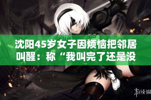沈阳45岁女子因烦恼把邻居叫醒：称“我叫完了还是没有人理我”
