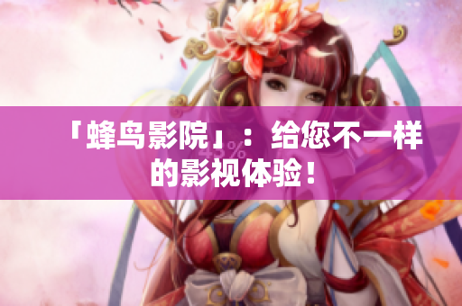 「蜂鸟影院」：给您不一样的影视体验！