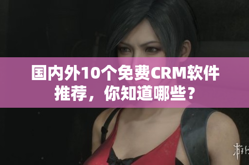 国内外10个免费CRM软件推荐，你知道哪些？