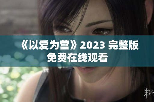 《以爱为营》2023 完整版免费在线观看