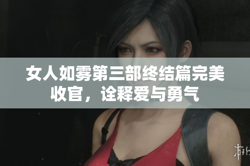 女人如雾第三部终结篇完美收官，诠释爱与勇气