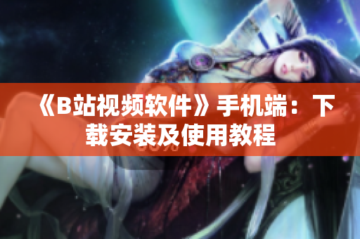 《B站视频软件》手机端：下载安装及使用教程