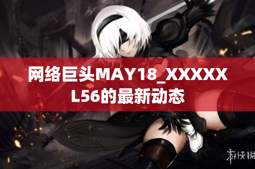 网络巨头MAY18_XXXXXL56的最新动态