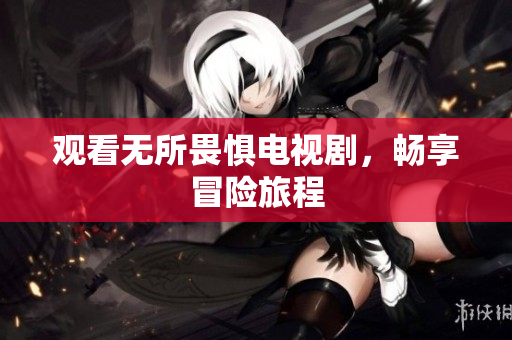 观看无所畏惧电视剧，畅享冒险旅程