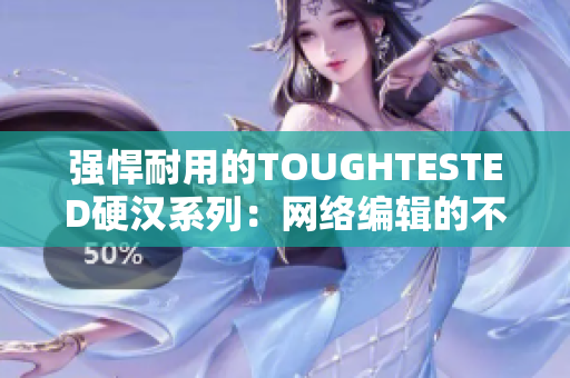 强悍耐用的TOUGHTESTED硬汉系列：网络编辑的不二之选
