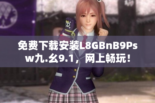 免费下载安装L8GBnB9Psw九.幺9.1，网上畅玩！