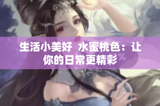 生活小美好  水蜜桃色：让你的日常更精彩