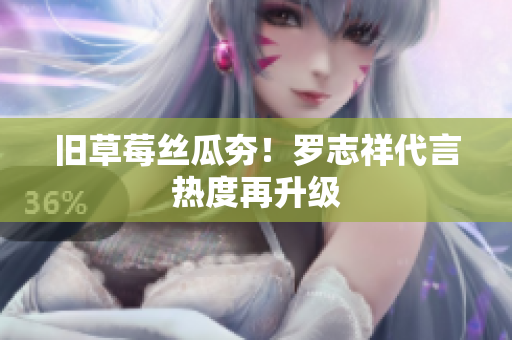 旧草莓丝瓜夯！罗志祥代言热度再升级